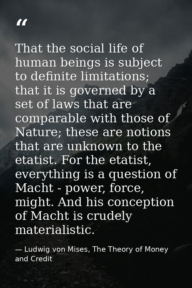 That the social life of human beings is subject to definite limitations; that it is governed by a set of laws that are c — Ludwig von Mises, The Theory of Money and Credit