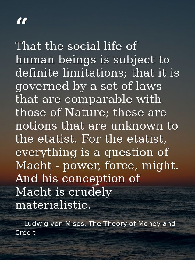 That the social life of human beings is subject to definite limitations; that it is governed by a set of laws that are c — Ludwig von Mises, The Theory of Money and Credit