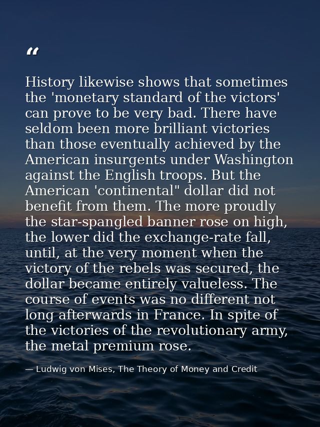 History likewise shows that sometimes the 'monetary standard of the victors' can prove to be very bad. There have seldom — Ludwig von Mises, The Theory of Money and Credit