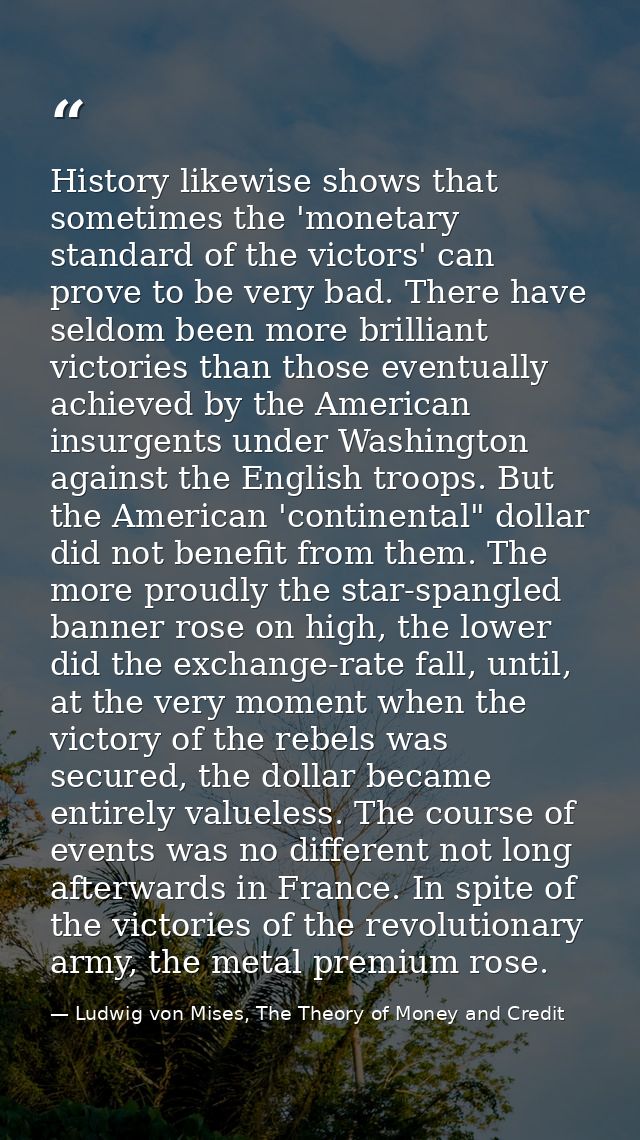 History likewise shows that sometimes the 'monetary standard of the victors' can prove to be very bad. There have seldom — Ludwig von Mises, The Theory of Money and Credit