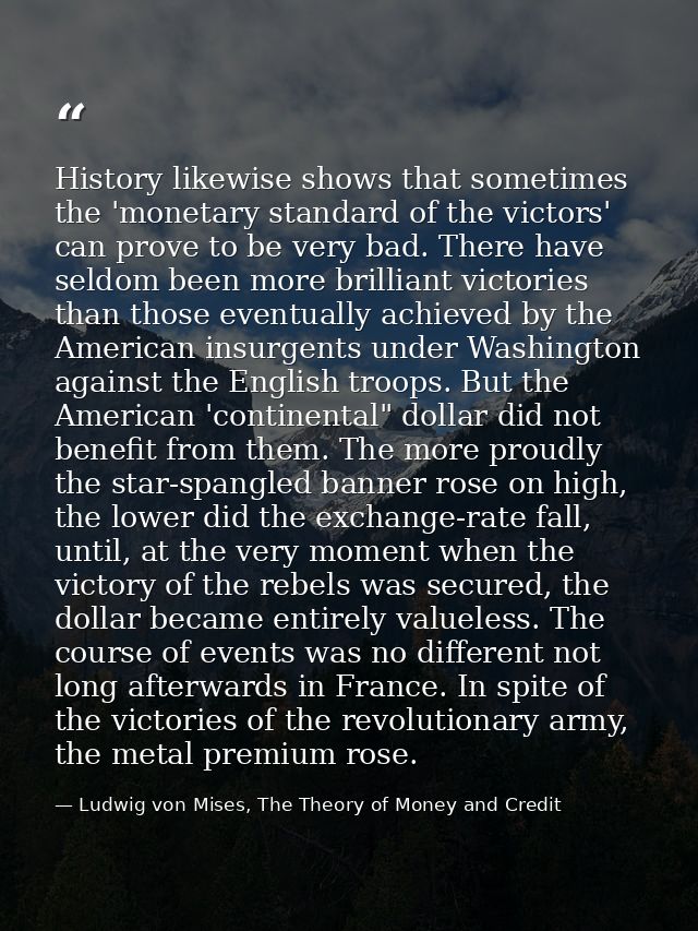 History likewise shows that sometimes the 'monetary standard of the victors' can prove to be very bad. There have seldom — Ludwig von Mises, The Theory of Money and Credit