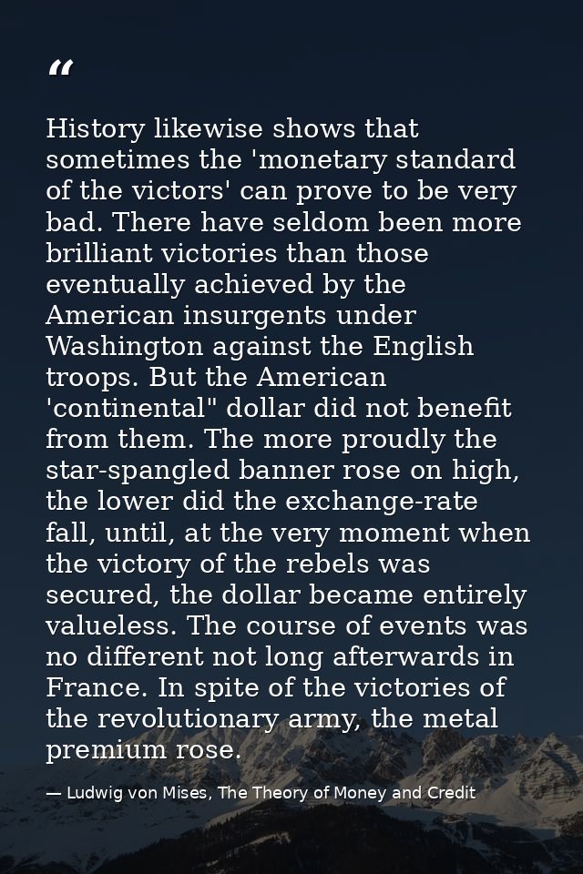History likewise shows that sometimes the 'monetary standard of the victors' can prove to be very bad. There have seldom — Ludwig von Mises, The Theory of Money and Credit