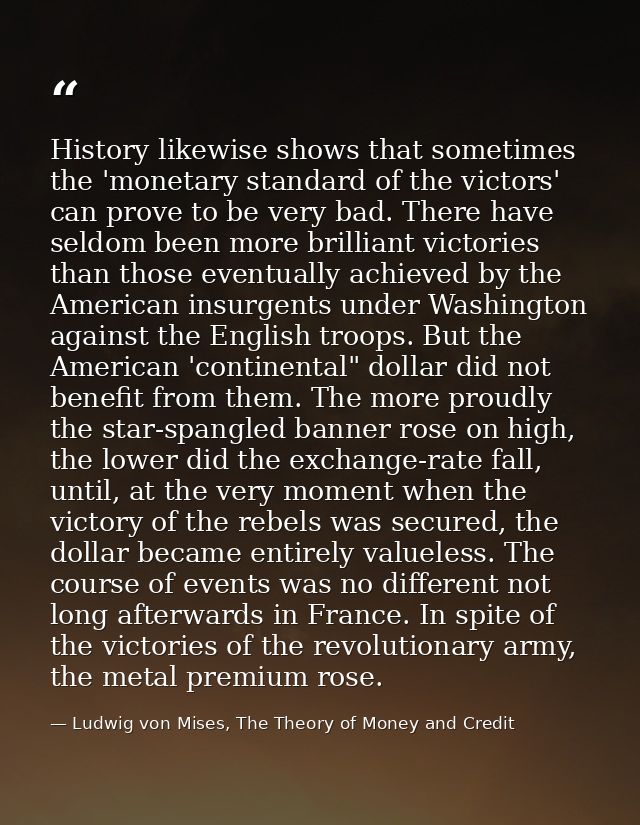 History likewise shows that sometimes the 'monetary standard of the victors' can prove to be very bad. There have seldom — Ludwig von Mises, The Theory of Money and Credit