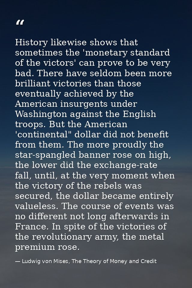 History likewise shows that sometimes the 'monetary standard of the victors' can prove to be very bad. There have seldom — Ludwig von Mises, The Theory of Money and Credit