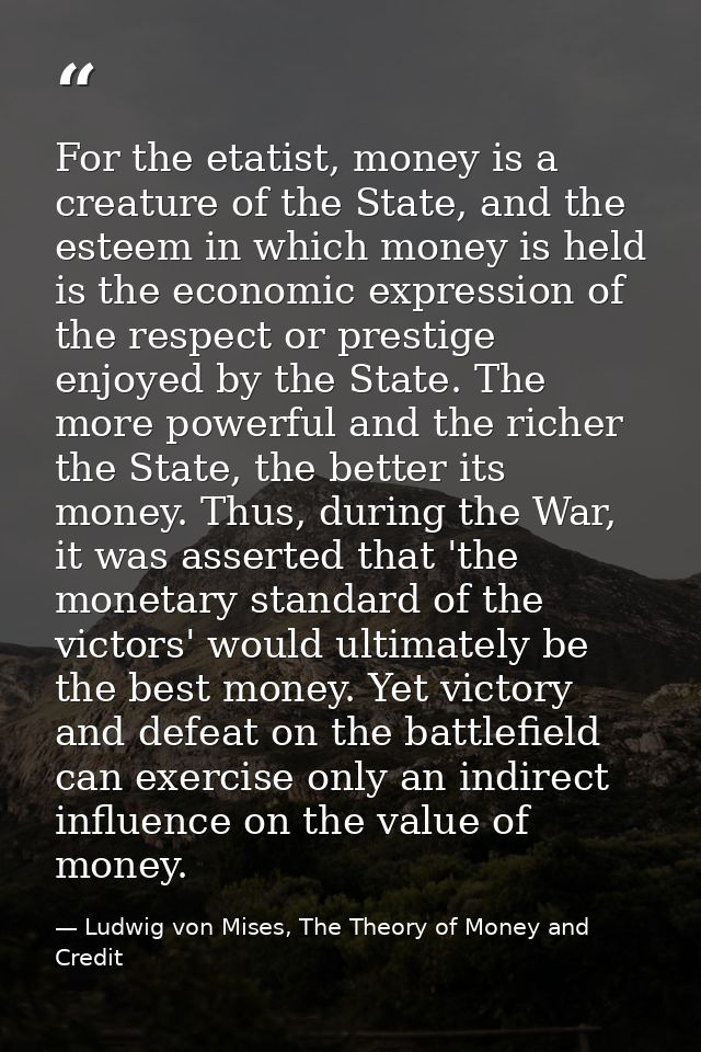For the etatist, money is a creature of the State, and the esteem in which money is held is the economic expression of t — Ludwig von Mises, The Theory of Money and Credit