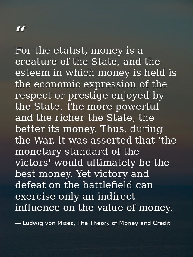 For the etatist, money is a creature of the State, and the esteem in which money is held is the economic expression of t — Ludwig von Mises, The Theory of Money and Credit