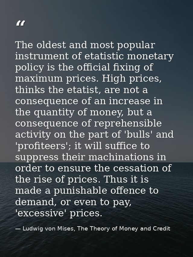 The oldest and most popular instrument of etatistic monetary policy is the official fixing of maximum prices. High price — Ludwig von Mises, The Theory of Money and Credit