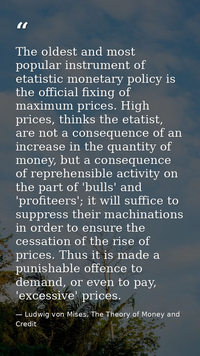 The oldest and most popular instrument of etatistic monetary policy is the official fixing of maximum prices. High price — Ludwig von Mises, The Theory of Money and Credit