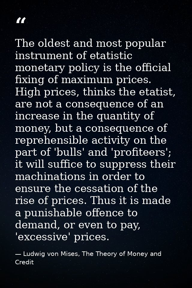 The oldest and most popular instrument of etatistic monetary policy is the official fixing of maximum prices. High price — Ludwig von Mises, The Theory of Money and Credit