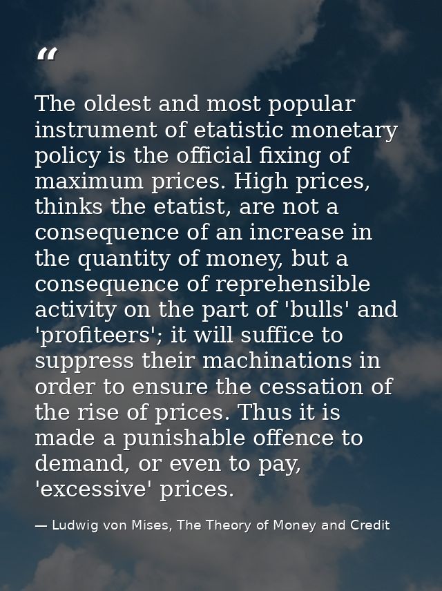 The oldest and most popular instrument of etatistic monetary policy is the official fixing of maximum prices. High price — Ludwig von Mises, The Theory of Money and Credit