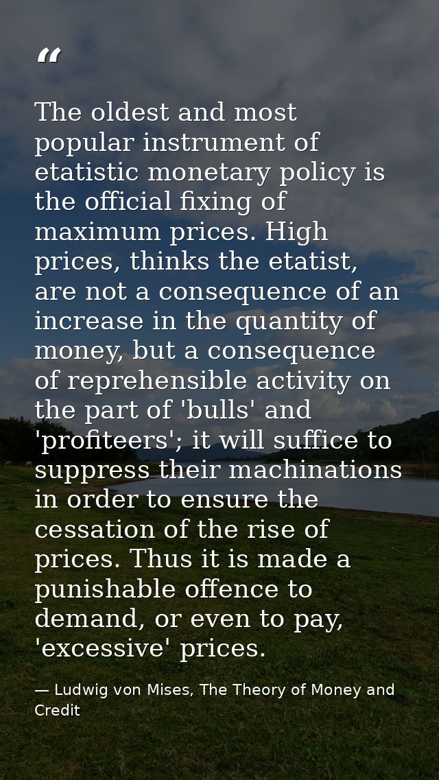 The oldest and most popular instrument of etatistic monetary policy is the official fixing of maximum prices. High price — Ludwig von Mises, The Theory of Money and Credit