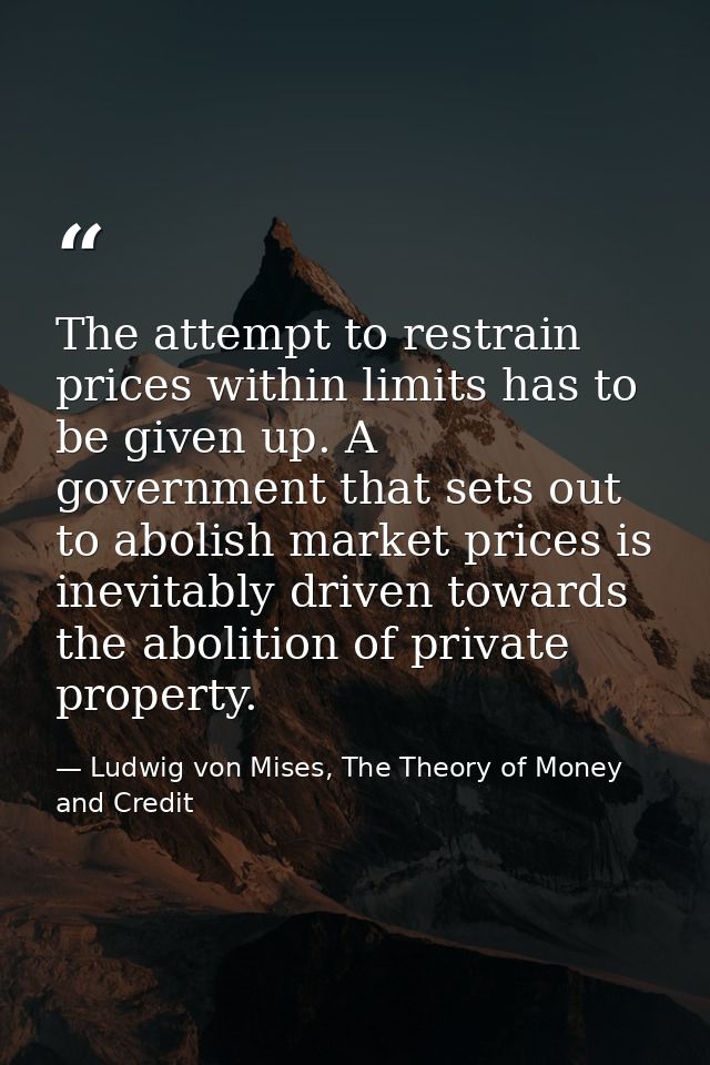 The attempt to restrain prices within limits has to be given up. A government that sets out to abolish market prices is  — Ludwig von Mises, The Theory of Money and Credit