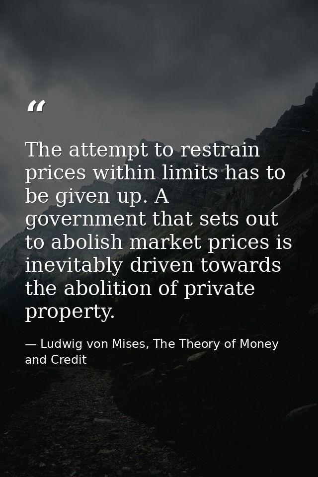 The attempt to restrain prices within limits has to be given up. A government that sets out to abolish market prices is  — Ludwig von Mises, The Theory of Money and Credit