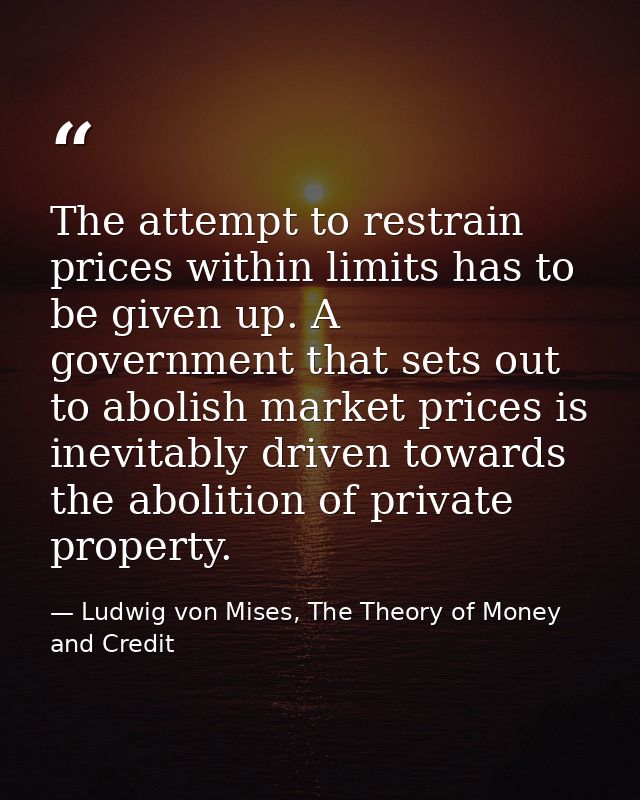 The attempt to restrain prices within limits has to be given up. A government that sets out to abolish market prices is  — Ludwig von Mises, The Theory of Money and Credit