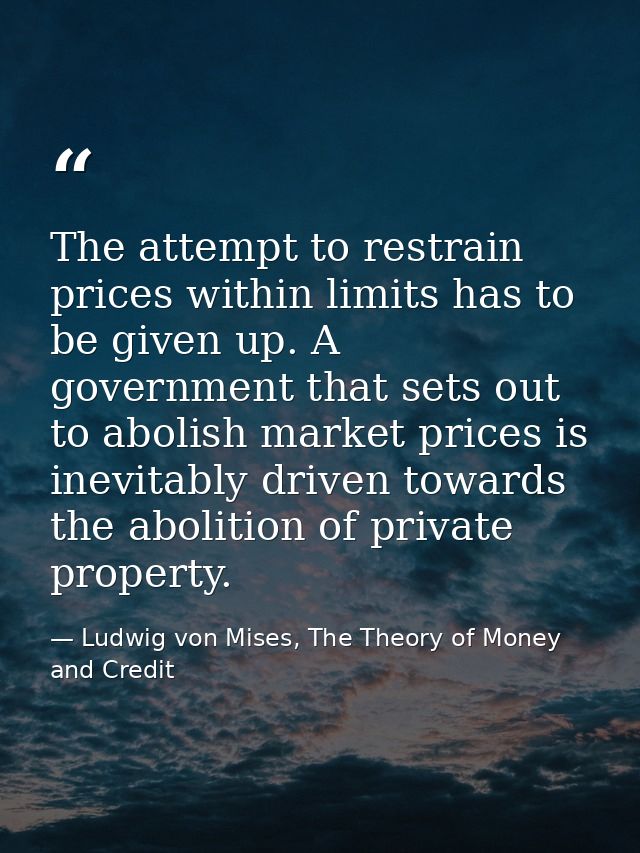 The attempt to restrain prices within limits has to be given up. A government that sets out to abolish market prices is  — Ludwig von Mises, The Theory of Money and Credit