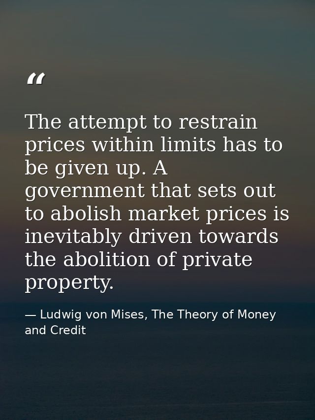 The attempt to restrain prices within limits has to be given up. A government that sets out to abolish market prices is  — Ludwig von Mises, The Theory of Money and Credit