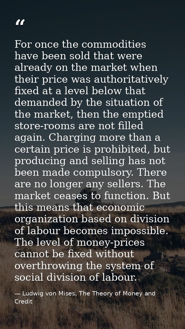 For once the commodities have been sold that were already on the market when their price was authoritatively fixed at a  — Ludwig von Mises, The Theory of Money and Credit