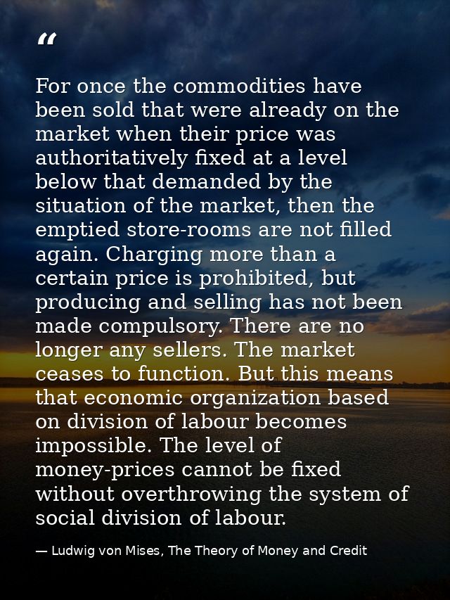 For once the commodities have been sold that were already on the market when their price was authoritatively fixed at a  — Ludwig von Mises, The Theory of Money and Credit