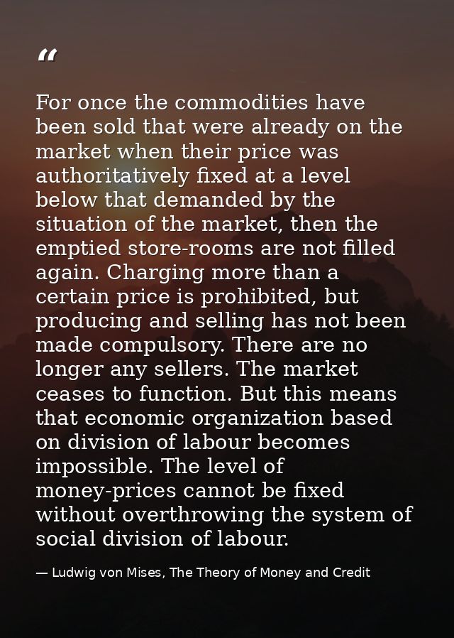 For once the commodities have been sold that were already on the market when their price was authoritatively fixed at a  — Ludwig von Mises, The Theory of Money and Credit
