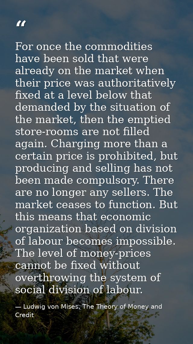 For once the commodities have been sold that were already on the market when their price was authoritatively fixed at a  — Ludwig von Mises, The Theory of Money and Credit