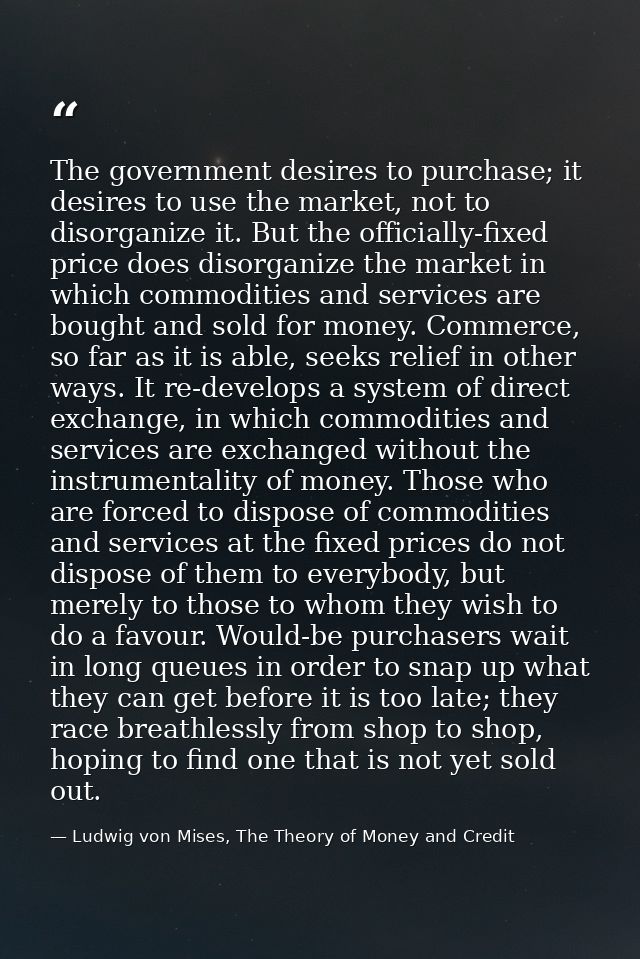 The government desires to purchase; it desires to use the market, not to disorganize it. But the officially-fixed price  — Ludwig von Mises, The Theory of Money and Credit