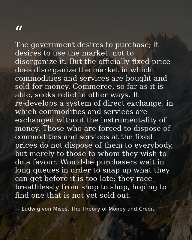 The government desires to purchase; it desires to use the market, not to disorganize it. But the officially-fixed price  — Ludwig von Mises, The Theory of Money and Credit
