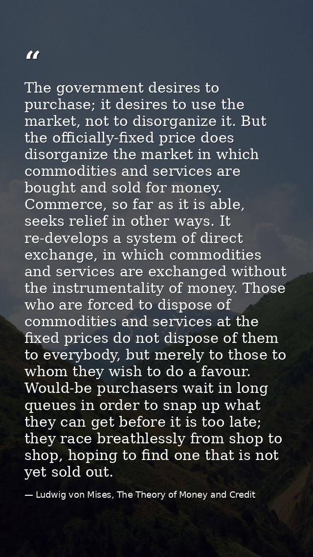 The government desires to purchase; it desires to use the market, not to disorganize it. But the officially-fixed price  — Ludwig von Mises, The Theory of Money and Credit