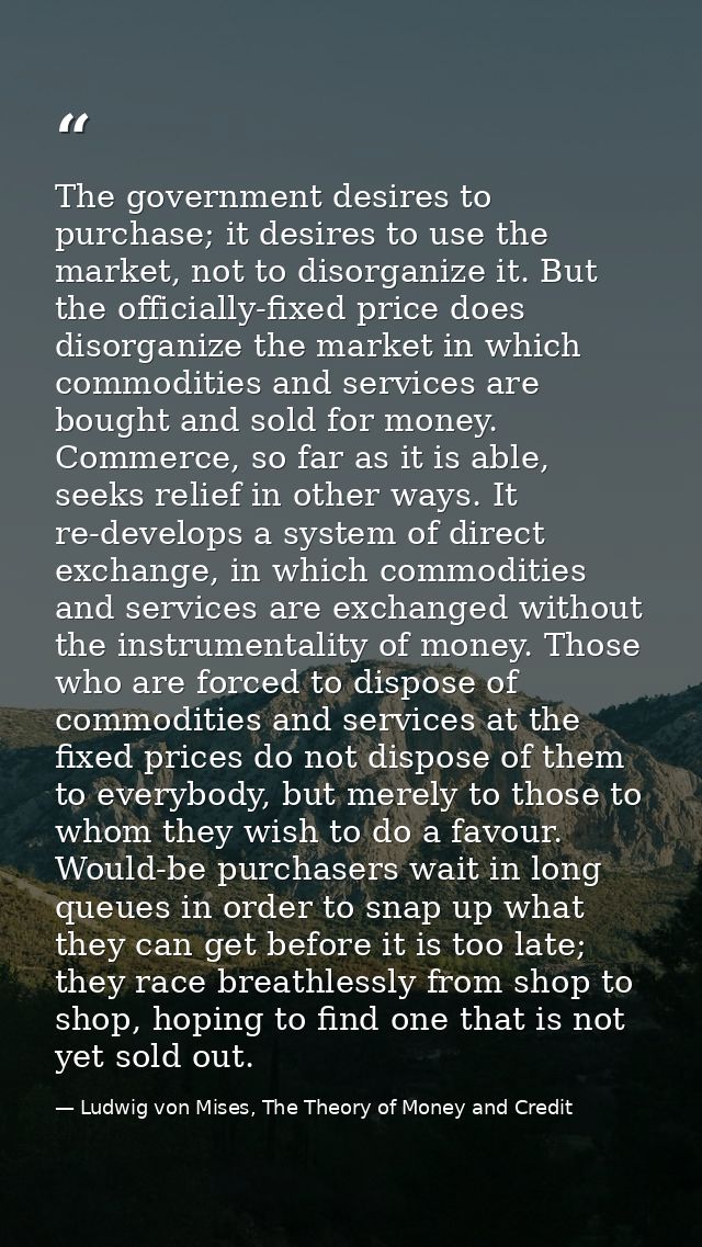 The government desires to purchase; it desires to use the market, not to disorganize it. But the officially-fixed price  — Ludwig von Mises, The Theory of Money and Credit