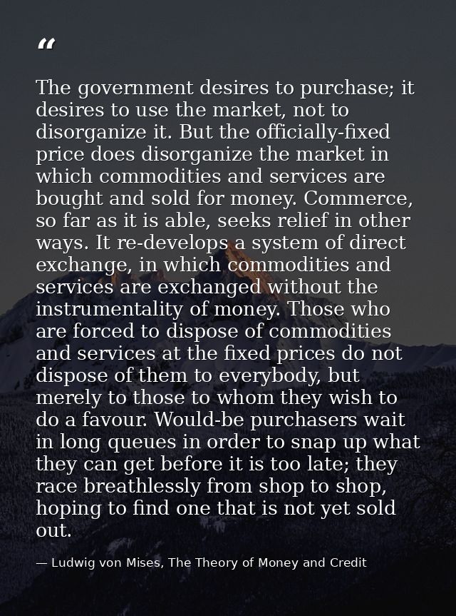 The government desires to purchase; it desires to use the market, not to disorganize it. But the officially-fixed price  — Ludwig von Mises, The Theory of Money and Credit
