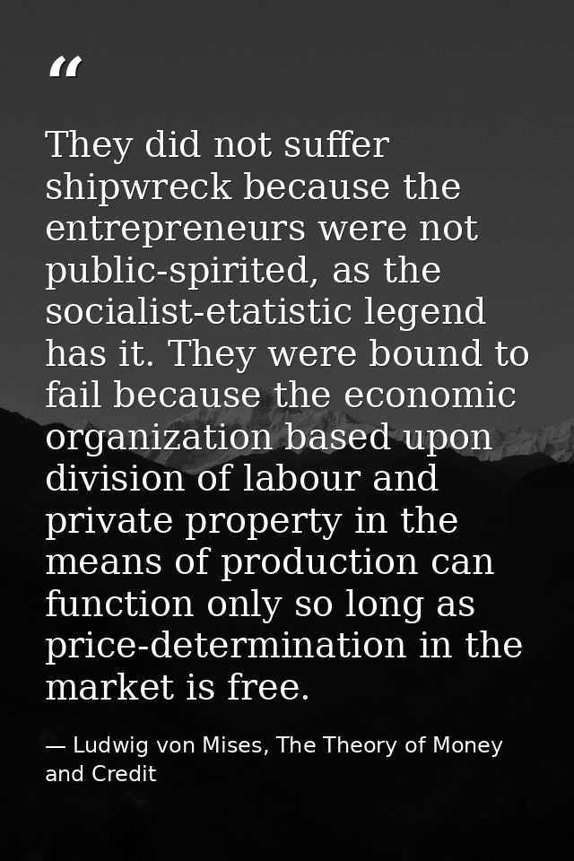 They did not suffer shipwreck because the entrepreneurs were not public-spirited, as the socialist-etatistic legend has  — Ludwig von Mises, The Theory of Money and Credit