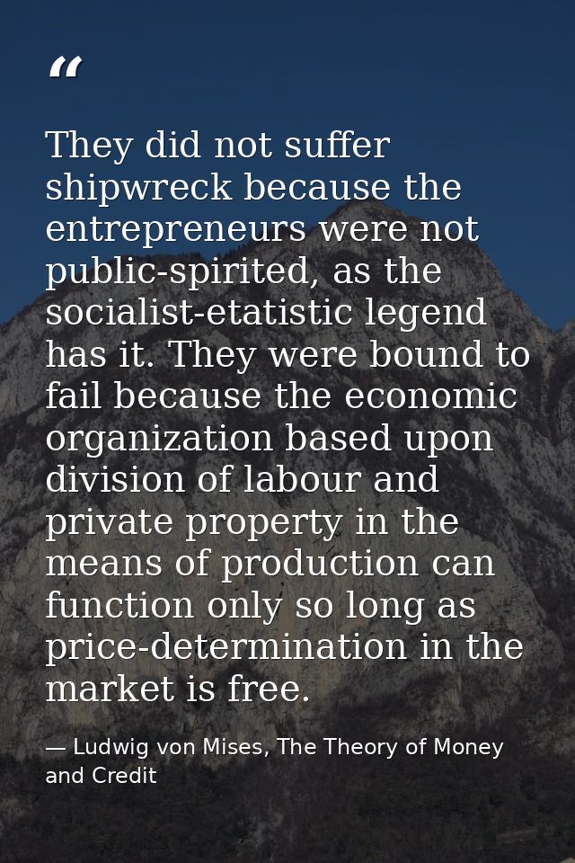 They did not suffer shipwreck because the entrepreneurs were not public-spirited, as the socialist-etatistic legend has  — Ludwig von Mises, The Theory of Money and Credit