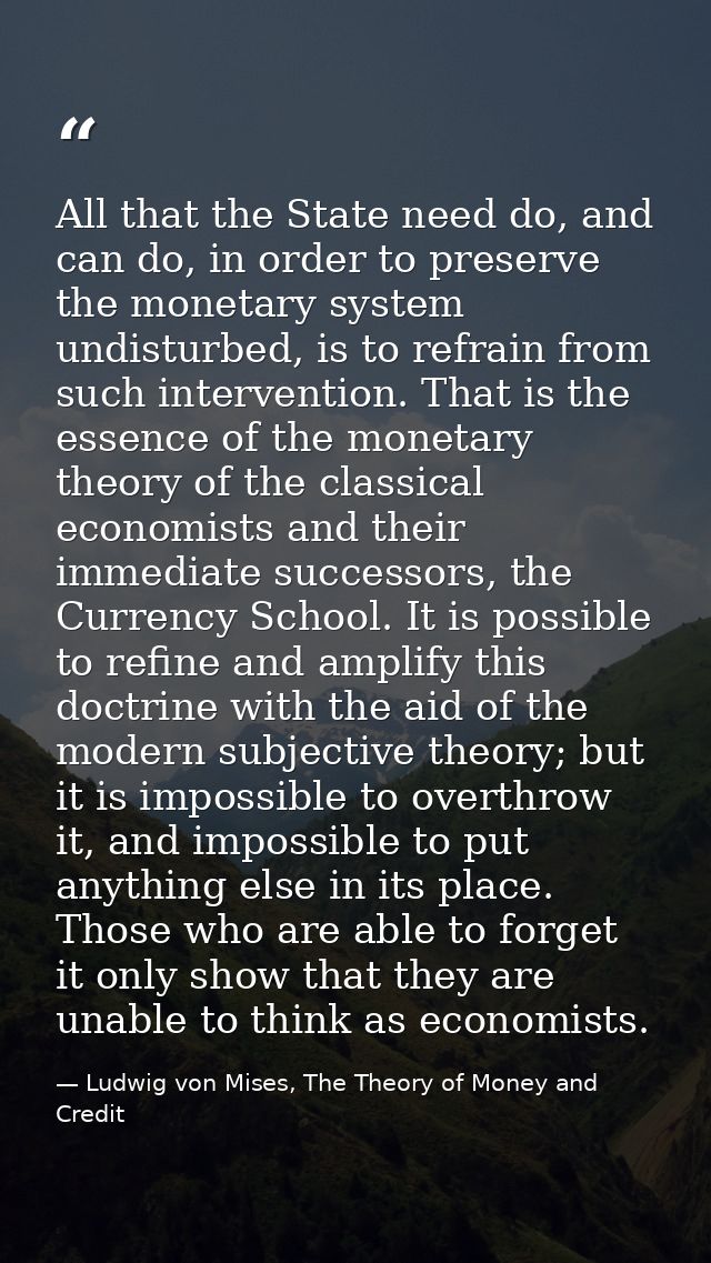 All that the State need do, and can do, in order to preserve the monetary system undisturbed, is to refrain from such in — Ludwig von Mises, The Theory of Money and Credit