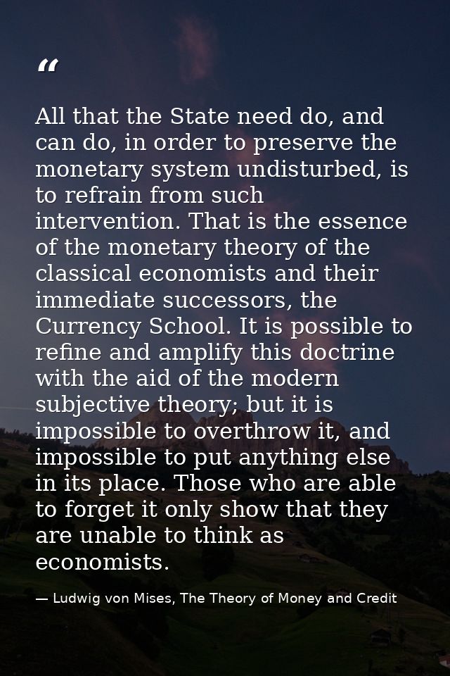 All that the State need do, and can do, in order to preserve the monetary system undisturbed, is to refrain from such in — Ludwig von Mises, The Theory of Money and Credit
