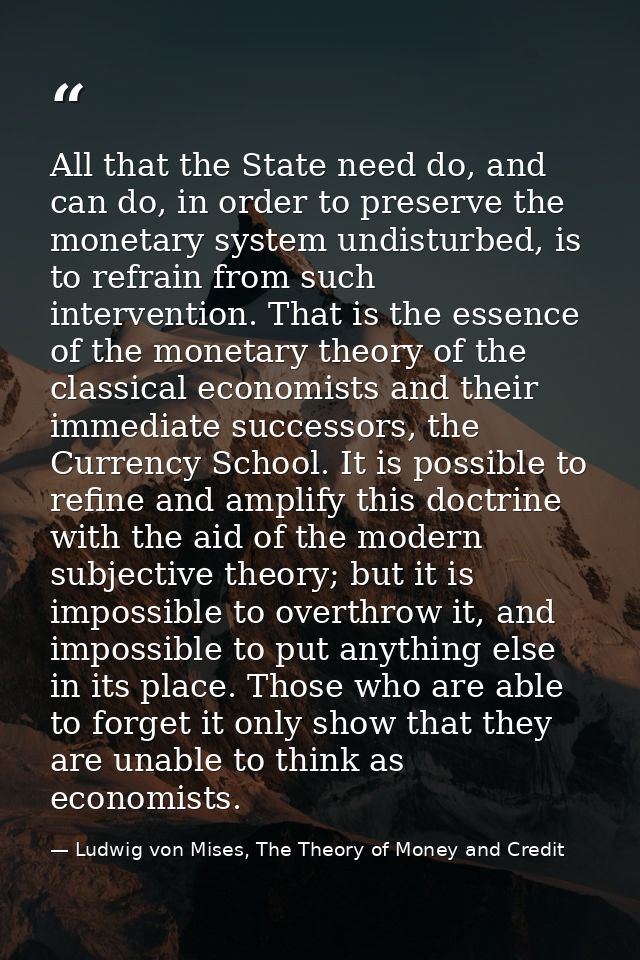 All that the State need do, and can do, in order to preserve the monetary system undisturbed, is to refrain from such in — Ludwig von Mises, The Theory of Money and Credit