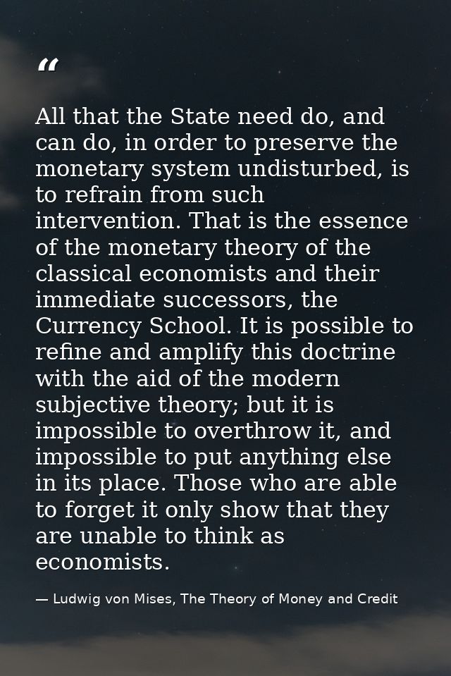 All that the State need do, and can do, in order to preserve the monetary system undisturbed, is to refrain from such in — Ludwig von Mises, The Theory of Money and Credit