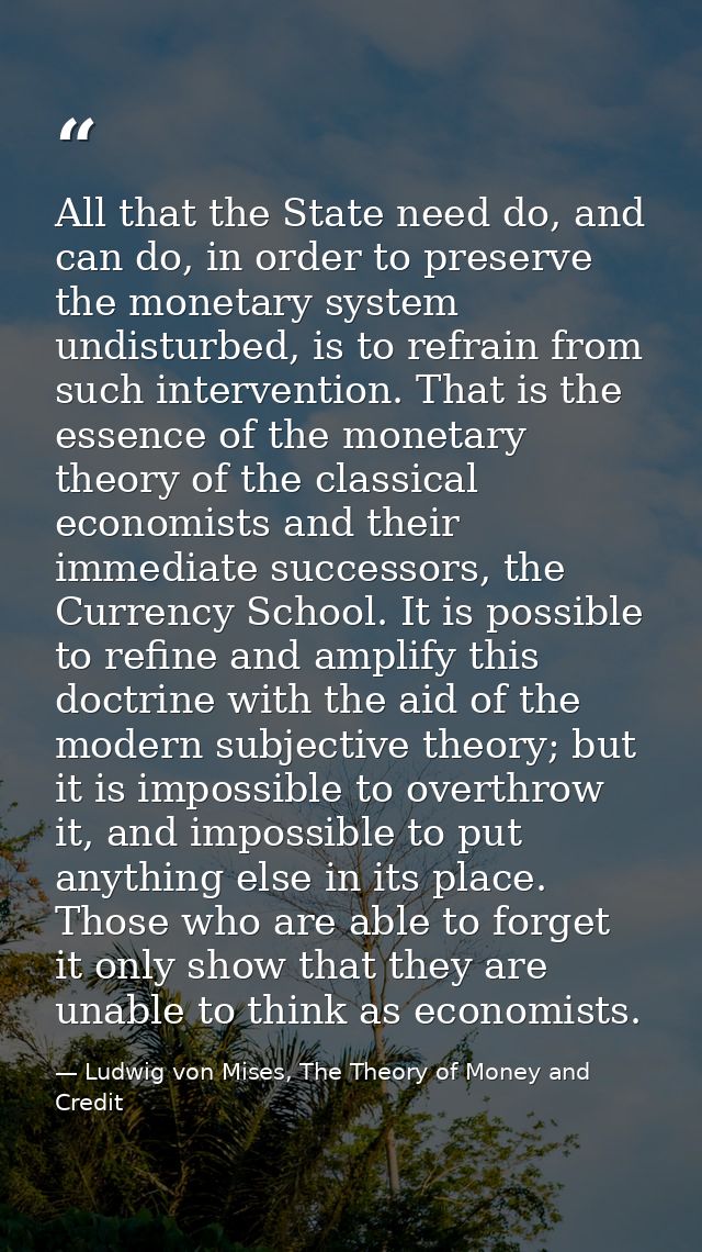 All that the State need do, and can do, in order to preserve the monetary system undisturbed, is to refrain from such in — Ludwig von Mises, The Theory of Money and Credit