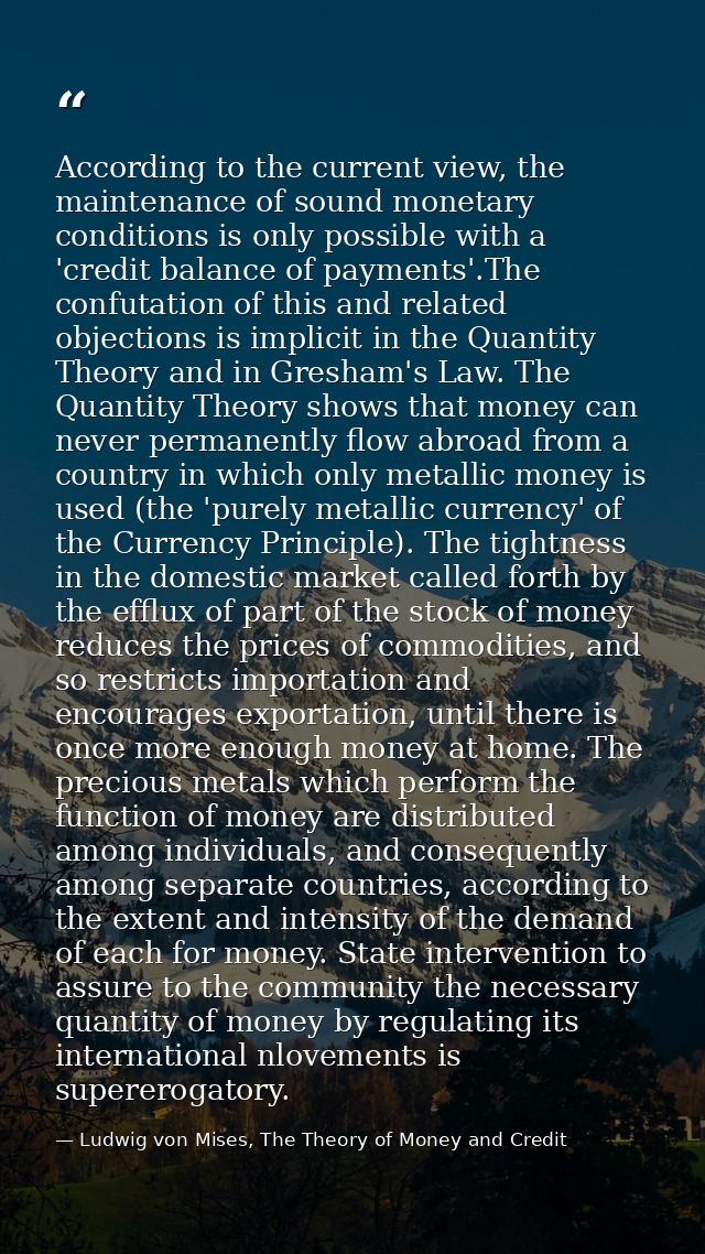 According to the current view, the maintenance of sound monetary conditions is only possible with a 'credit balance of p — Ludwig von Mises, The Theory of Money and Credit