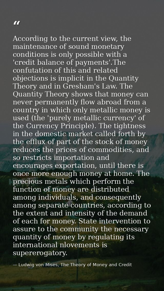 According to the current view, the maintenance of sound monetary conditions is only possible with a 'credit balance of p — Ludwig von Mises, The Theory of Money and Credit