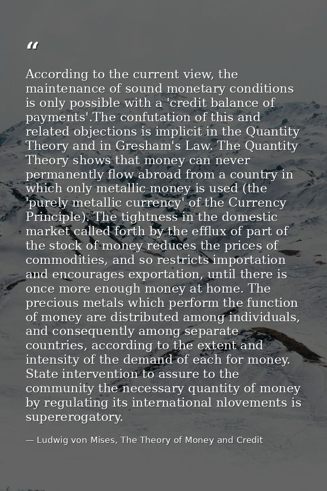 According to the current view, the maintenance of sound monetary conditions is only possible with a 'credit balance of p — Ludwig von Mises, The Theory of Money and Credit