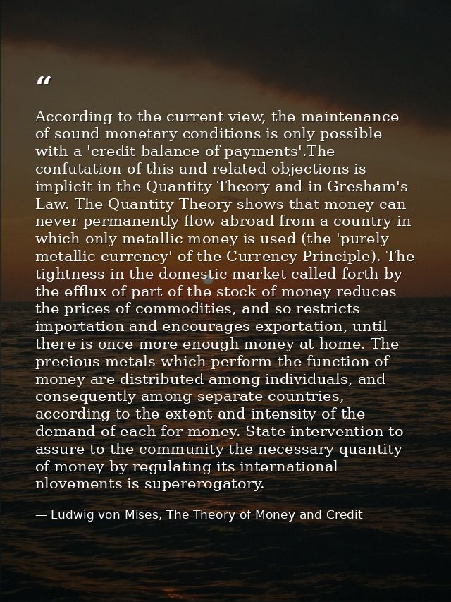 According to the current view, the maintenance of sound monetary conditions is only possible with a 'credit balance of p — Ludwig von Mises, The Theory of Money and Credit