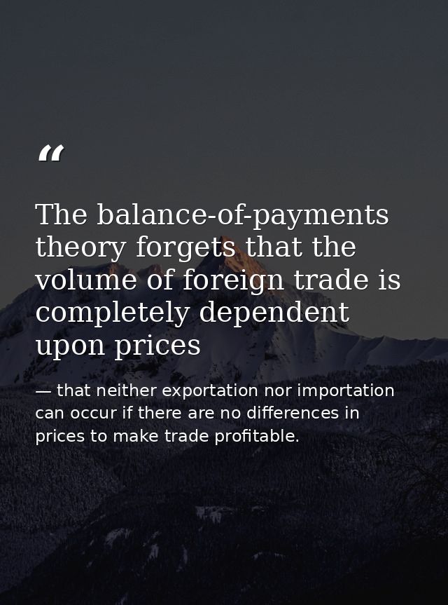 The balance-of-payments theory forgets that the volume of foreign trade is completely dependent upon prices — that neither exportation nor importation can occur if there are no differences in prices to make trade profitable.