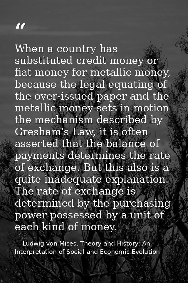 When a country has substituted credit money or fiat money for metallic money, because the legal equating of the over-iss — Ludwig von Mises, Theory and History: An Interpretation of Social and Economic Evolution