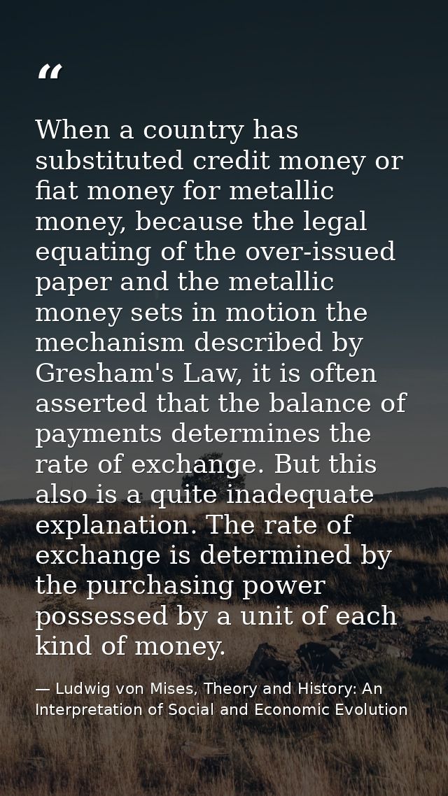 When a country has substituted credit money or fiat money for metallic money, because the legal equating of the over-iss — Ludwig von Mises, Theory and History: An Interpretation of Social and Economic Evolution