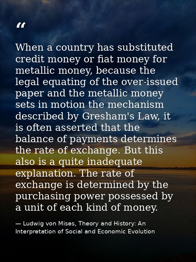 When a country has substituted credit money or fiat money for metallic money, because the legal equating of the over-iss — Ludwig von Mises, Theory and History: An Interpretation of Social and Economic Evolution
