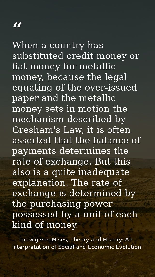 When a country has substituted credit money or fiat money for metallic money, because the legal equating of the over-iss — Ludwig von Mises, Theory and History: An Interpretation of Social and Economic Evolution