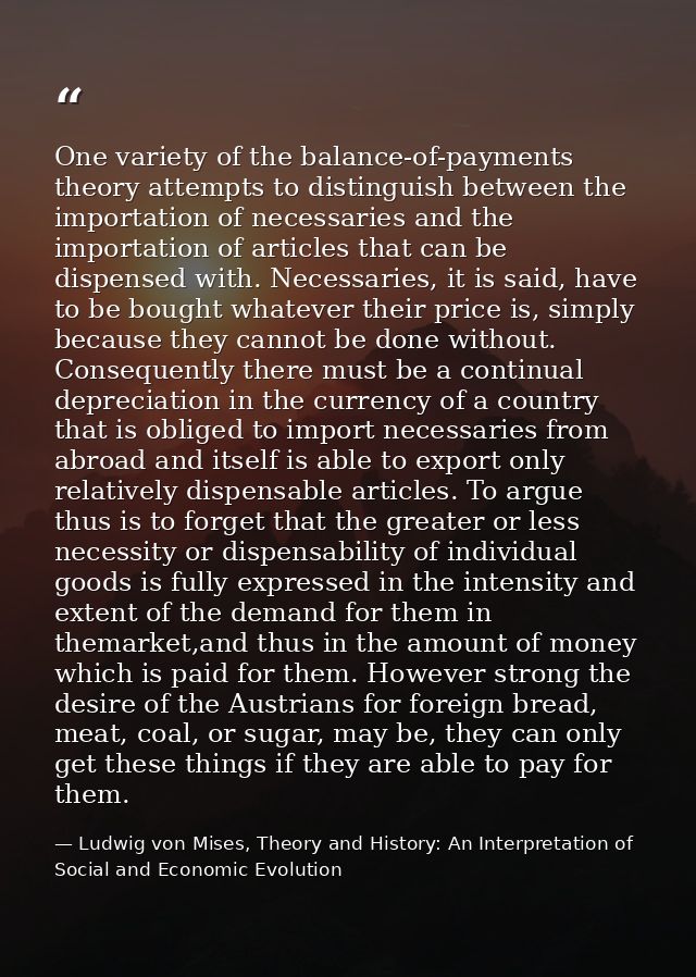 One variety of the balance-of-payments theory attempts to distinguish between the importation of necessaries and the imp — Ludwig von Mises, Theory and History: An Interpretation of Social and Economic Evolution