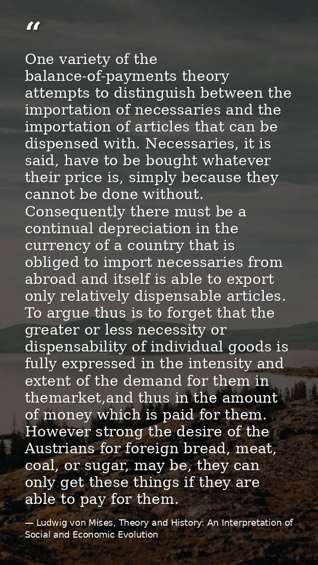 One variety of the balance-of-payments theory attempts to distinguish between the importation of necessaries and the imp — Ludwig von Mises, Theory and History: An Interpretation of Social and Economic Evolution