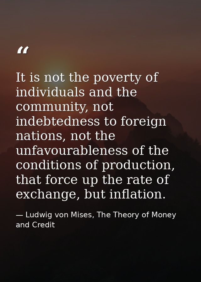 It is not the poverty of individuals and the community, not indebtedness to foreign nations, not the unfavourableness of — Ludwig von Mises, The Theory of Money and Credit
