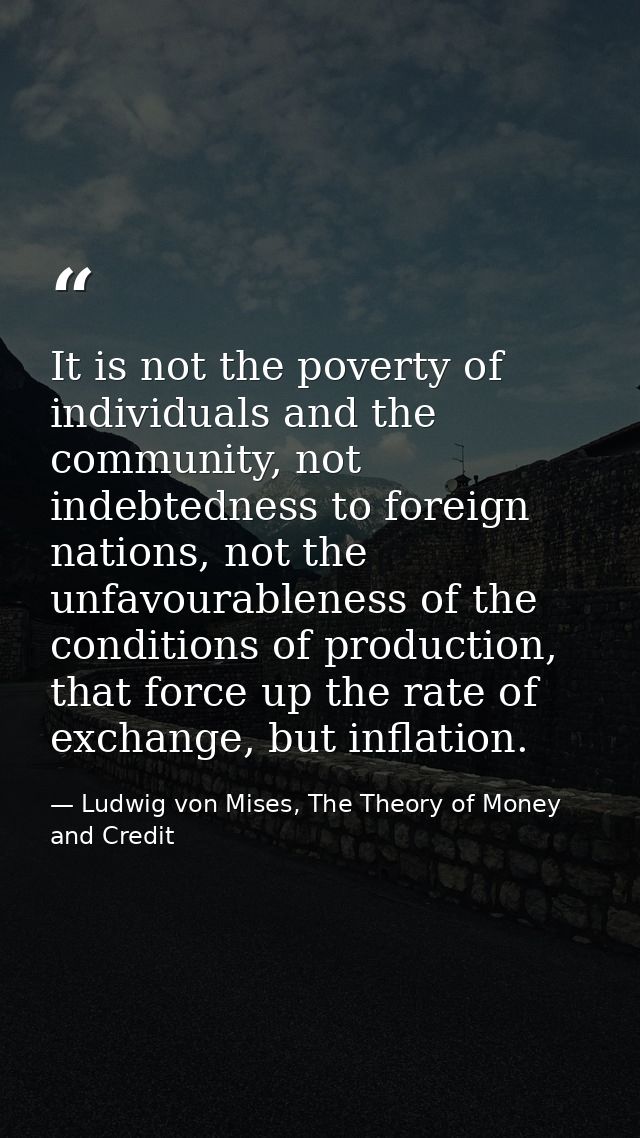 It is not the poverty of individuals and the community, not indebtedness to foreign nations, not the unfavourableness of — Ludwig von Mises, The Theory of Money and Credit