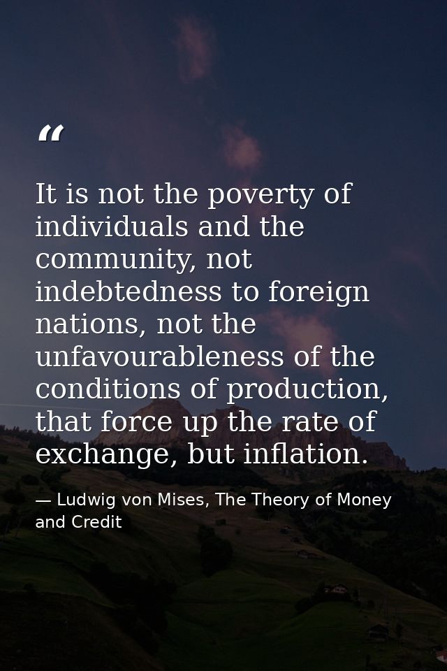 It is not the poverty of individuals and the community, not indebtedness to foreign nations, not the unfavourableness of — Ludwig von Mises, The Theory of Money and Credit